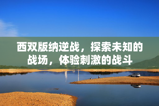 西双版纳逆战，探索未知的战场，体验刺激的战斗