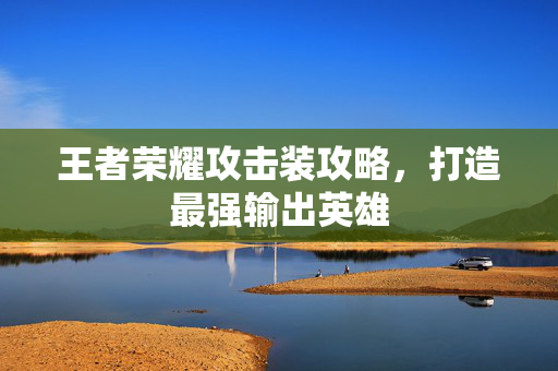 王者荣耀攻击装攻略，打造最强输出英雄