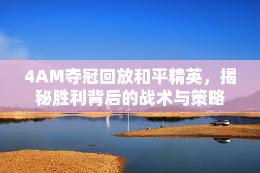 4AM夺冠回放和平精英，揭秘胜利背后的战术与策略