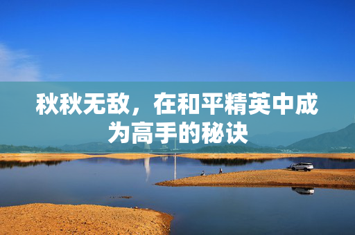 秋秋无敌，在和平精英中成为高手的秘诀