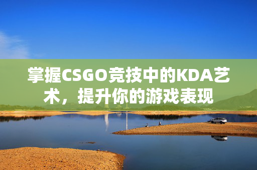 掌握CSGO竞技中的KDA艺术，提升你的游戏表现