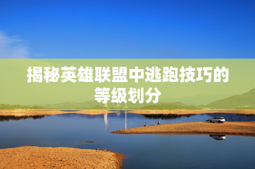 揭秘英雄联盟中逃跑技巧的等级划分