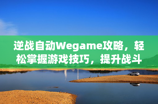 逆战自动Wegame攻略，轻松掌握游戏技巧，提升战斗效率
