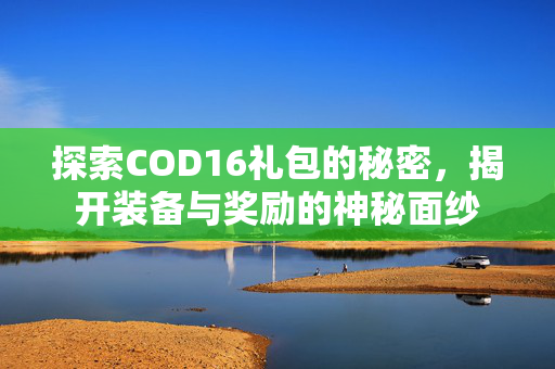 探索COD16礼包的秘密，揭开装备与奖励的神秘面纱