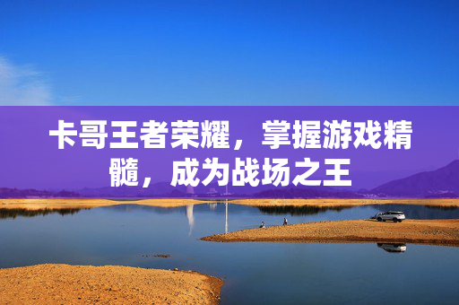 卡哥王者荣耀，掌握游戏精髓，成为战场之王