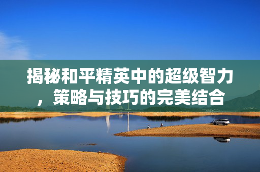 揭秘和平精英中的超级智力，策略与技巧的完美结合