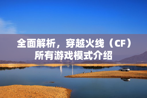 全面解析，穿越火线（CF）所有游戏模式介绍