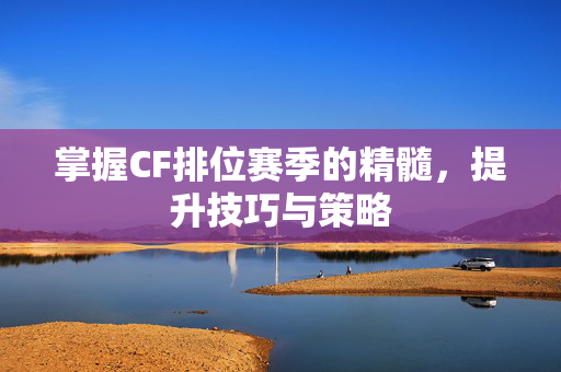 掌握CF排位赛季的精髓，提升技巧与策略