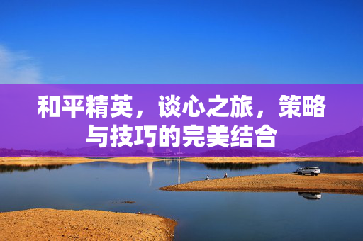 和平精英，谈心之旅，策略与技巧的完美结合