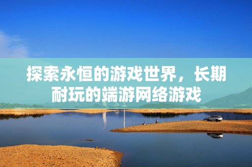 探索永恒的游戏世界，长期耐玩的端游网络游戏