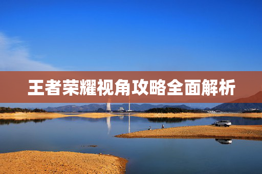 王者荣耀视角攻略全面解析