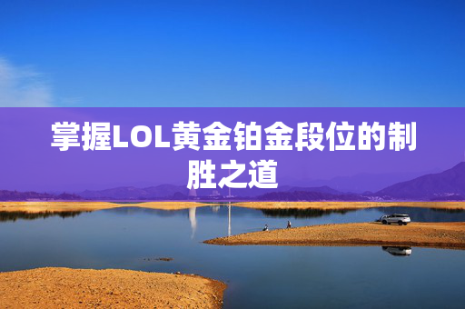 掌握LOL黄金铂金段位的制胜之道
