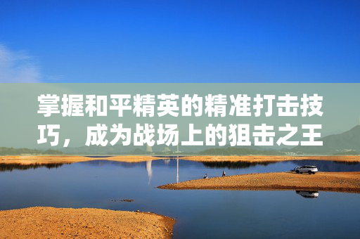 掌握和平精英的精准打击技巧，成为战场上的狙击之王