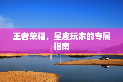 王者荣耀，星座玩家的专属指南