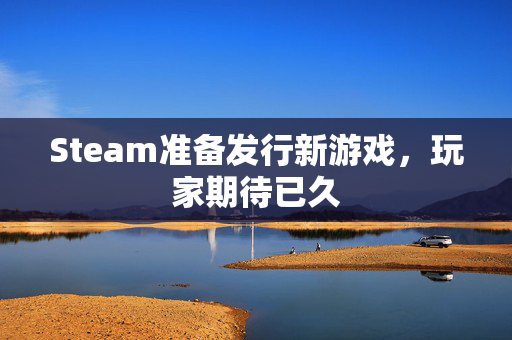 Steam准备发行新游戏，玩家期待已久
