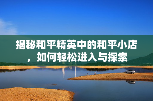 揭秘和平精英中的和平小店，如何轻松进入与探索