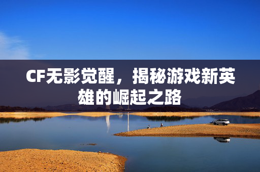 CF无影觉醒，揭秘游戏新英雄的崛起之路