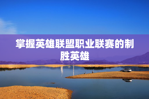 掌握英雄联盟职业联赛的制胜英雄