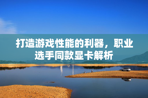 打造游戏性能的利器，职业选手同款显卡解析