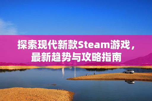 探索现代新款Steam游戏，最新趋势与攻略指南