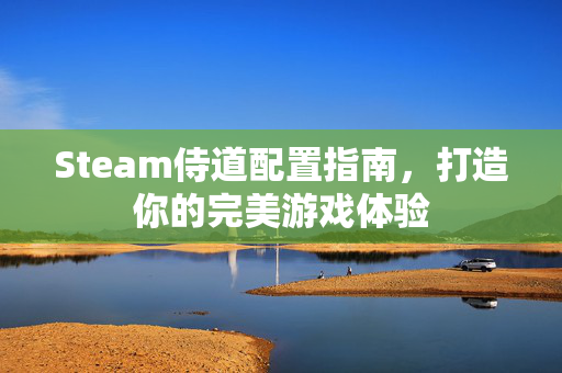 Steam侍道配置指南，打造你的完美游戏体验