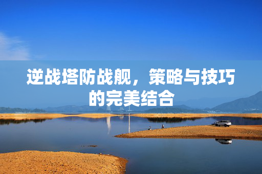 逆战塔防战舰，策略与技巧的完美结合