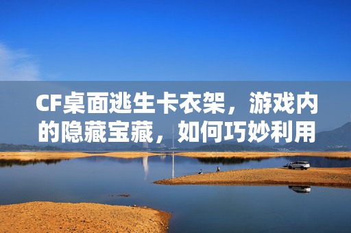 CF桌面逃生卡衣架，游戏内的隐藏宝藏，如何巧妙利用？