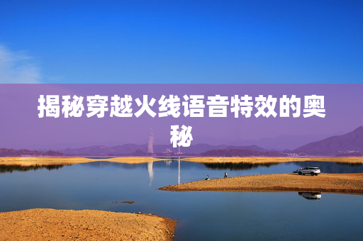 揭秘穿越火线语音特效的奥秘