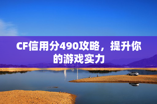 CF信用分490攻略，提升你的游戏实力