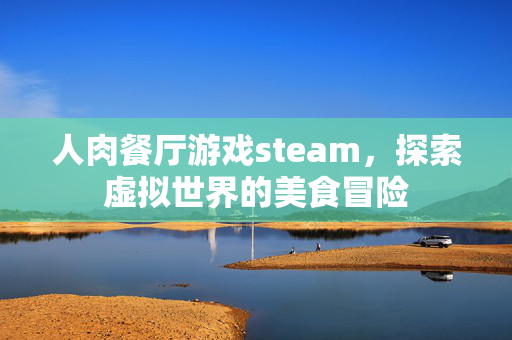 人肉餐厅游戏steam，探索虚拟世界的美食冒险