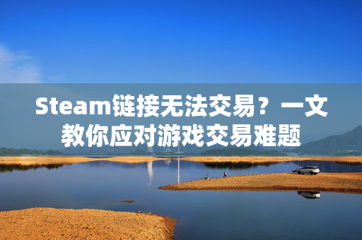 Steam链接无法交易？一文教你应对游戏交易难题