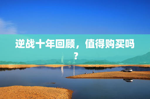 逆战十年回顾，值得购买吗？