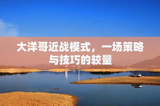 大洋哥近战模式，一场策略与技巧的较量