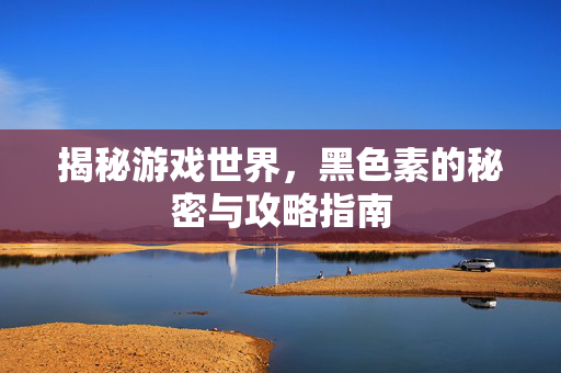 揭秘游戏世界，黑色素的秘密与攻略指南