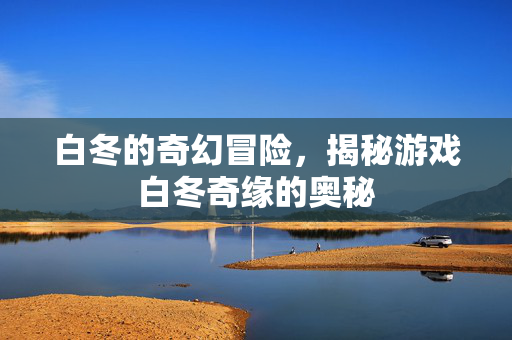 白冬的奇幻冒险，揭秘游戏白冬奇缘的奥秘