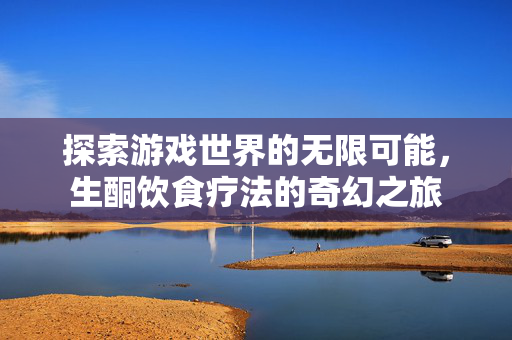 探索游戏世界的无限可能，生酮饮食疗法的奇幻之旅