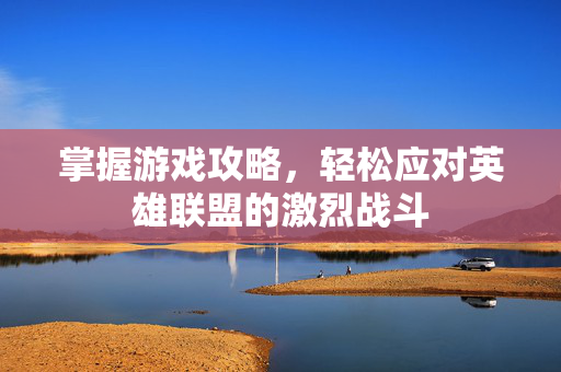 掌握游戏攻略，轻松应对英雄联盟的激烈战斗