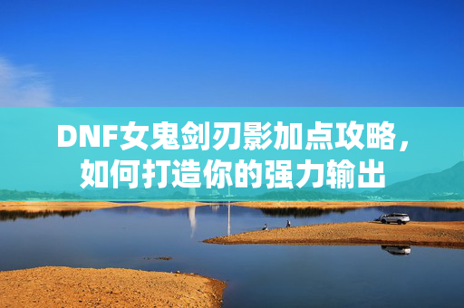 DNF女鬼剑刃影加点攻略，如何打造你的强力输出