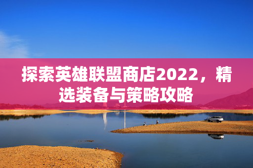探索英雄联盟商店2022,精选装备与策略攻略 探索英雄联盟商店2022,精选装备与策略攻略