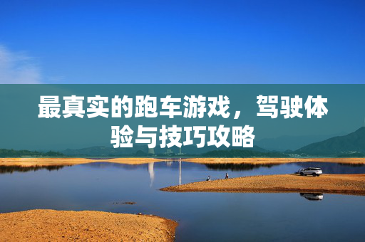 最真实的跑车游戏，驾驶体验与技巧攻略