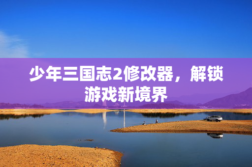 少年三国志2修改器，解锁游戏新境界