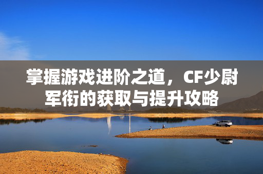 掌握游戏进阶之道，CF少尉军衔的获取与提升攻略