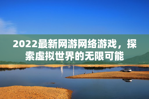 2022最新网游网络游戏，探索虚拟世界的无限可能