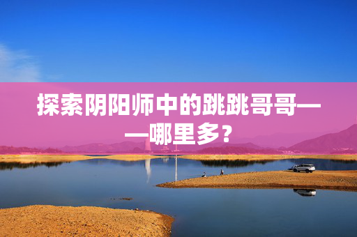 探索阴阳师中的跳跳哥哥——哪里多？