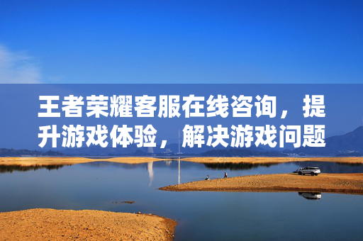 王者荣耀客服在线咨询,提升游戏体验,解决游戏问题 王者荣耀客服在线咨询,提升游戏体验,解决游戏问题