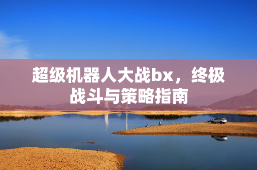 超级机器人大战bx，终极战斗与策略指南