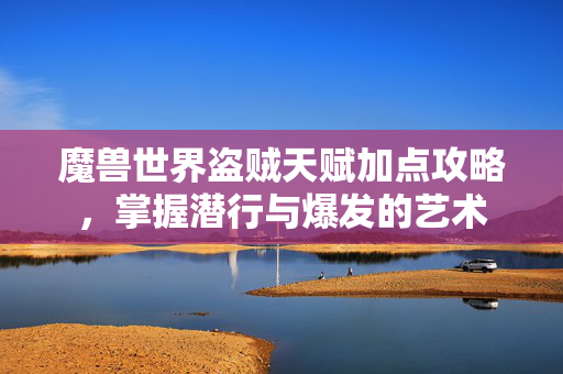 魔兽世界盗贼天赋加点攻略，掌握潜行与爆发的艺术