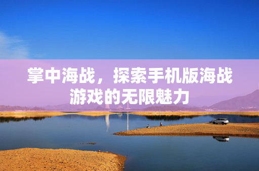 掌中海战，探索手机版海战游戏的无限魅力