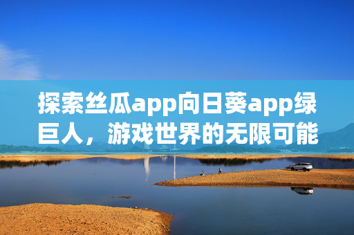 探索丝瓜app向日葵app绿巨人，游戏世界的无限可能