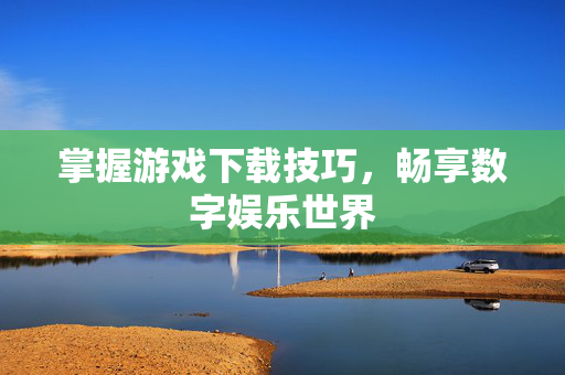 掌握游戏下载技巧，畅享数字娱乐世界